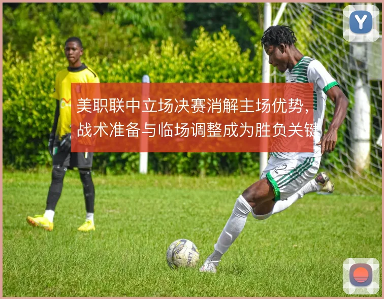 美职联中立场决赛消解主场优势，战术准备与临场调整成为胜负关键