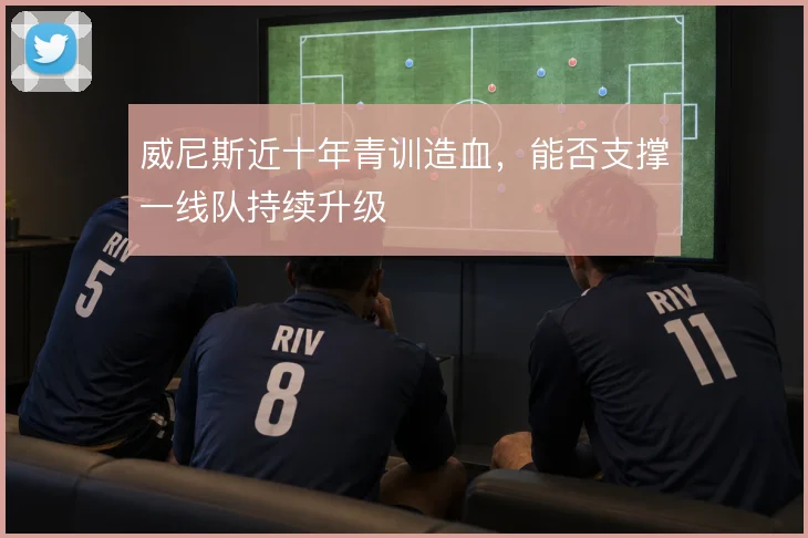 威尼斯近十年青训造血，能否支撑一线队持续升级