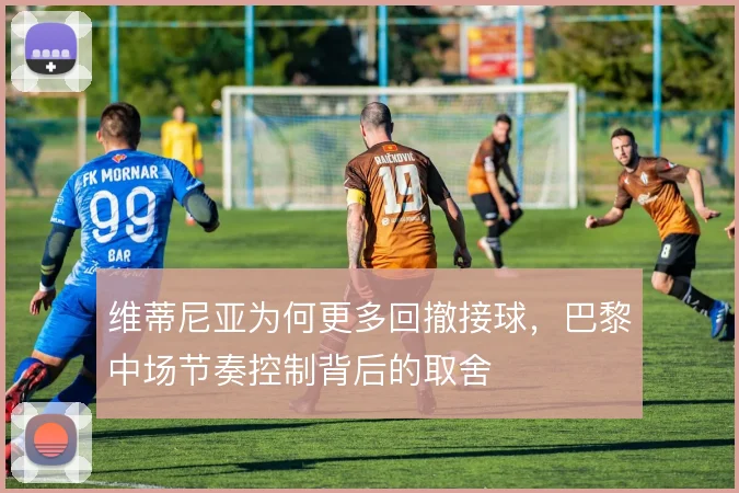 维蒂尼亚为何更多回撤接球，巴黎中场节奏控制背后的取舍
