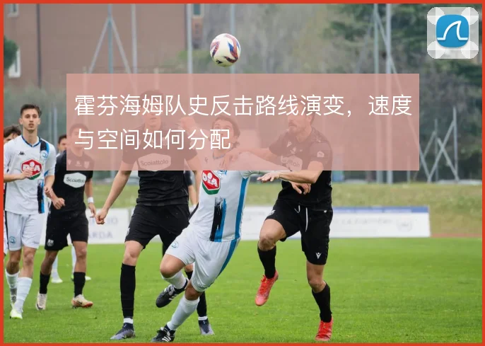 霍芬海姆队史反击路线演变，速度与空间如何分配