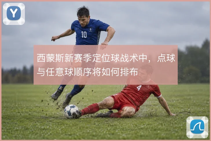 西蒙斯新赛季定位球战术中，点球与任意球顺序将如何排布