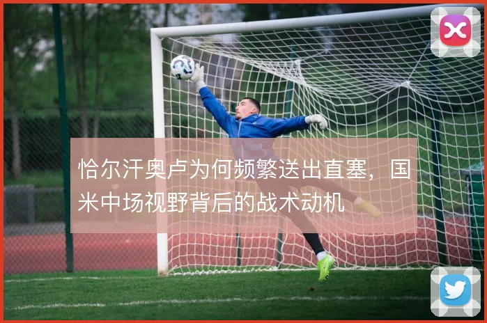 恰尔汗奥卢为何频繁送出直塞，国米中场视野背后的战术动机