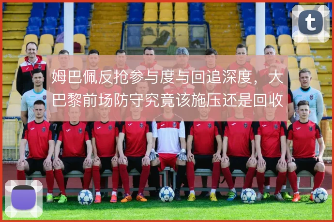 姆巴佩反抢参与度与回追深度，大巴黎前场防守究竟该施压还是回收