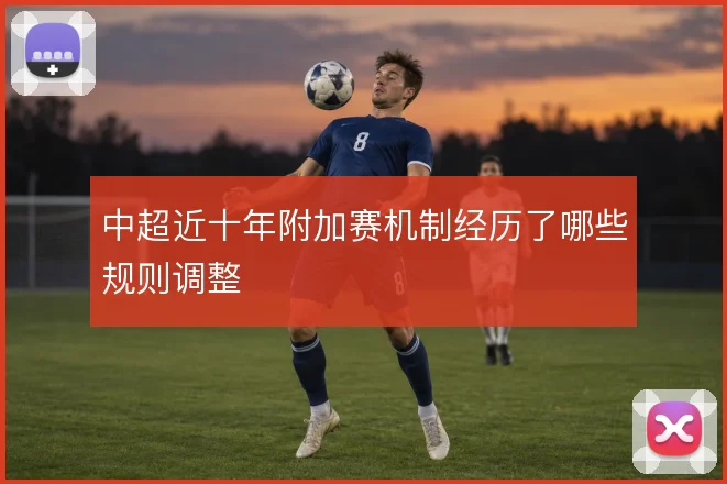 中超近十年附加赛机制经历了哪些规则调整