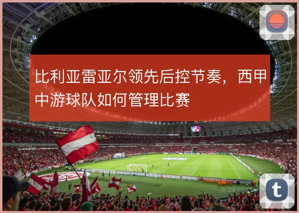 比利亚雷亚尔领先后控节奏，西甲中游球队如何管理比赛