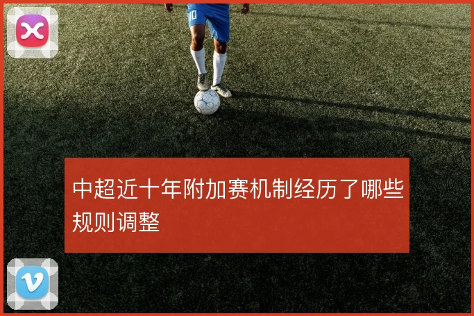 中超近十年附加赛机制经历了哪些规则调整