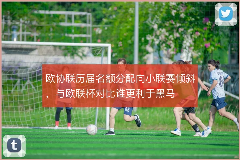 欧协联历届名额分配向小联赛倾斜，与欧联杯对比谁更利于黑马