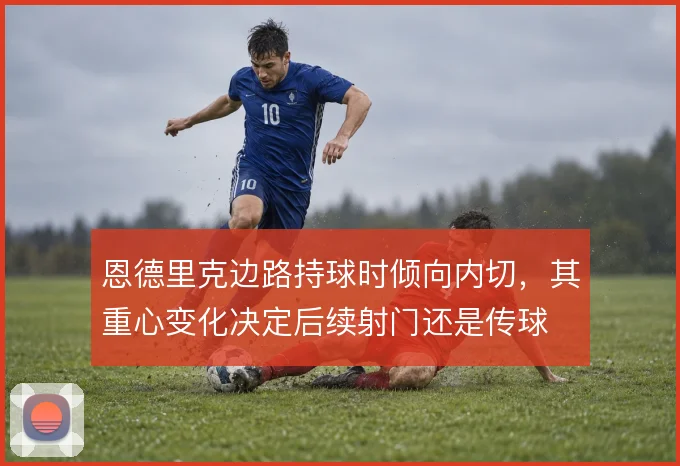 恩德里克边路持球时倾向内切，其重心变化决定后续射门还是传球
