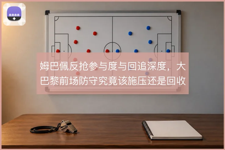 姆巴佩反抢参与度与回追深度，大巴黎前场防守究竟该施压还是回收