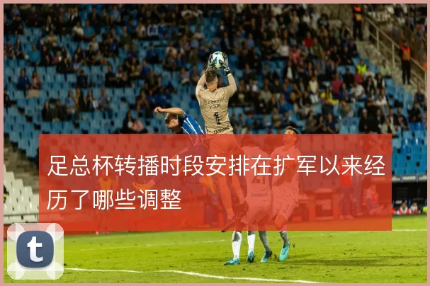 足总杯转播时段安排在扩军以来经历了哪些调整