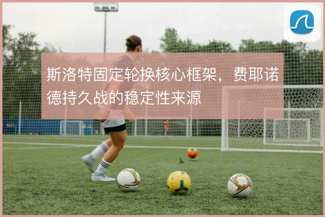 斯洛特固定轮换核心框架,费耶诺德持久战的稳定性来源