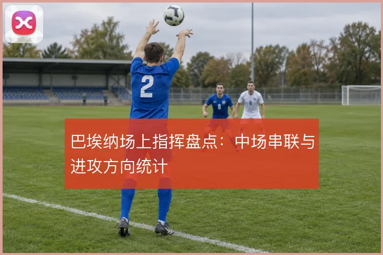 巴埃纳场上指挥盘点：中场串联与进攻方向统计