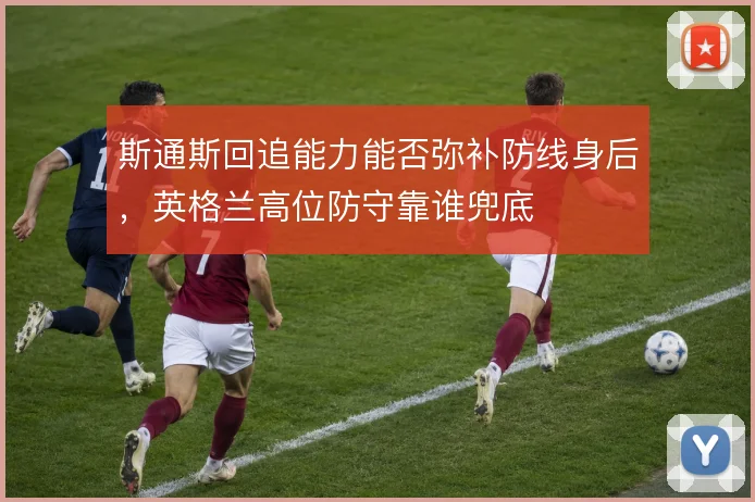 斯通斯回追能力能否弥补防线身后，英格兰高位防守靠谁兜底