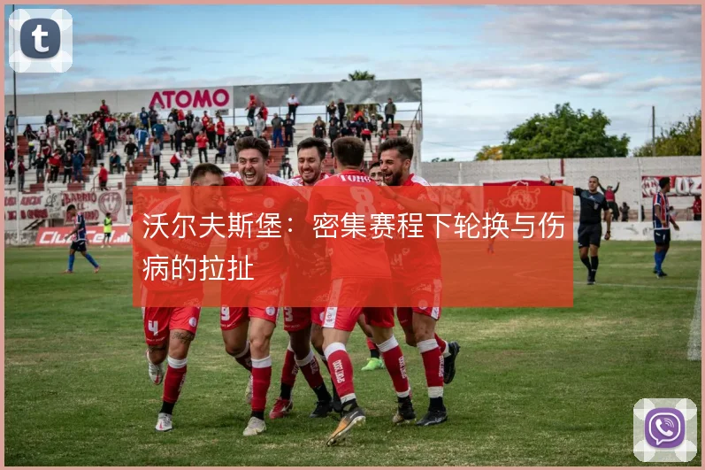 沃尔夫斯堡：密集赛程下轮换与伤病的拉扯
