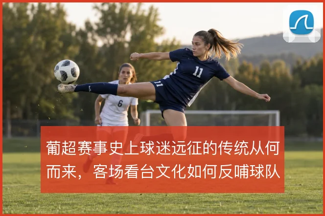 葡超赛事史上球迷远征的传统从何而来，客场看台文化如何反哺球队气势