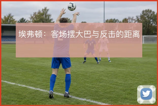 埃弗顿：客场摆大巴与反击的距离