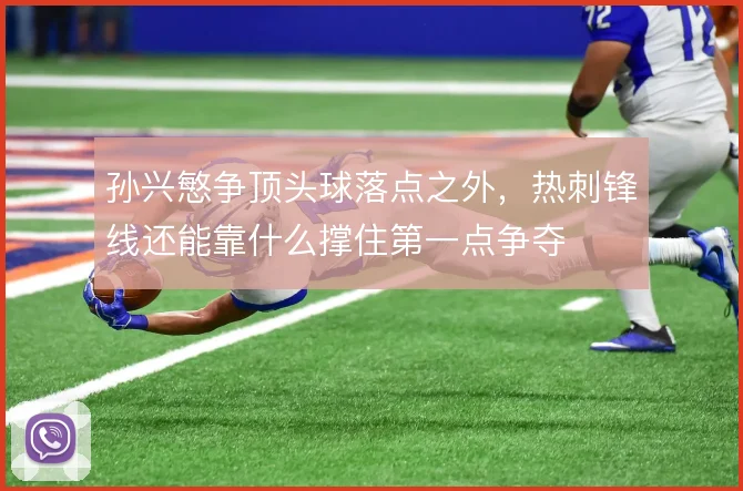 孙兴慜争顶头球落点之外，热刺锋线还能靠什么撑住第一点争夺