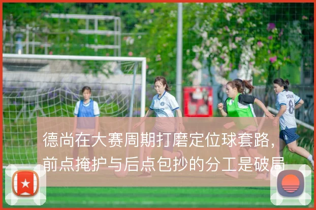 德尚在大赛周期打磨定位球套路，前点掩护与后点包抄的分工是破局关键