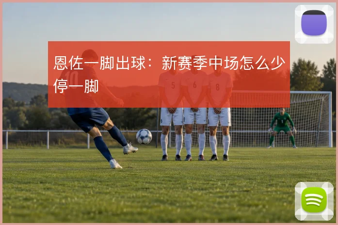 恩佐一脚出球：新赛季中场怎么少停一脚