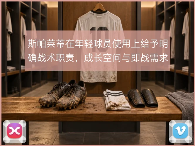 斯帕莱蒂在年轻球员使用上给予明确战术职责,成长空间与即战需求的平衡