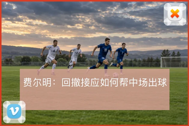 费尔明：回撤接应如何帮中场出球