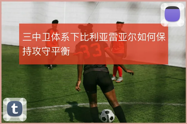 三中卫体系下比利亚雷亚尔如何保持攻守平衡