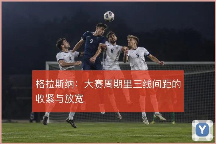 格拉斯纳：大赛周期里三线间距的收紧与放宽