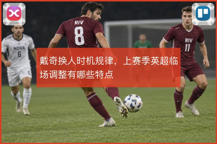 戴奇换人时机规律,上赛季英超临场调整有哪些特点