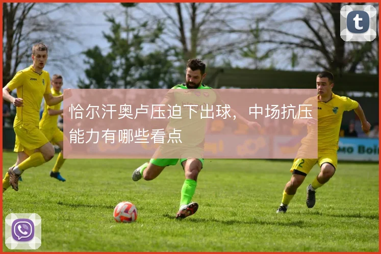 恰尔汗奥卢压迫下出球，中场抗压能力有哪些看点