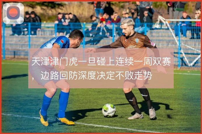 天津津门虎一旦碰上连续一周双赛，边路回防深度决定不败走势