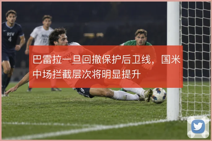 巴雷拉一旦回撤保护后卫线，国米中场拦截层次将明显提升