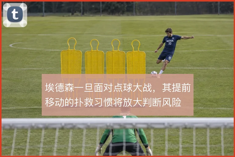 埃德森一旦面对点球大战，其提前移动的扑救习惯将放大判断风险