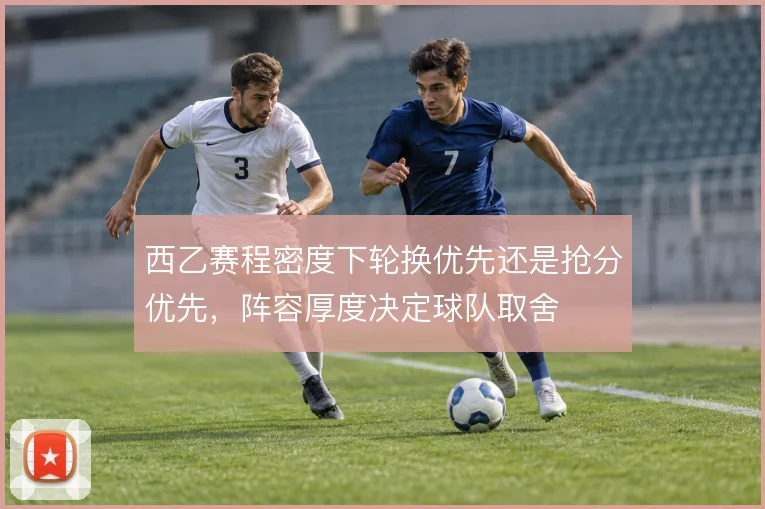 西乙赛程密度下轮换优先还是抢分优先，阵容厚度决定球队取舍