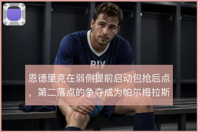 恩德里克在弱侧提前启动包抢后点，第二落点的争夺成为帕尔梅拉斯破局手段