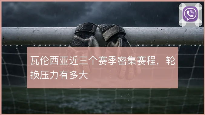 瓦伦西亚近三个赛季密集赛程，轮换压力有多大