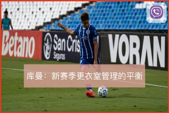 库曼：新赛季更衣室管理的平衡