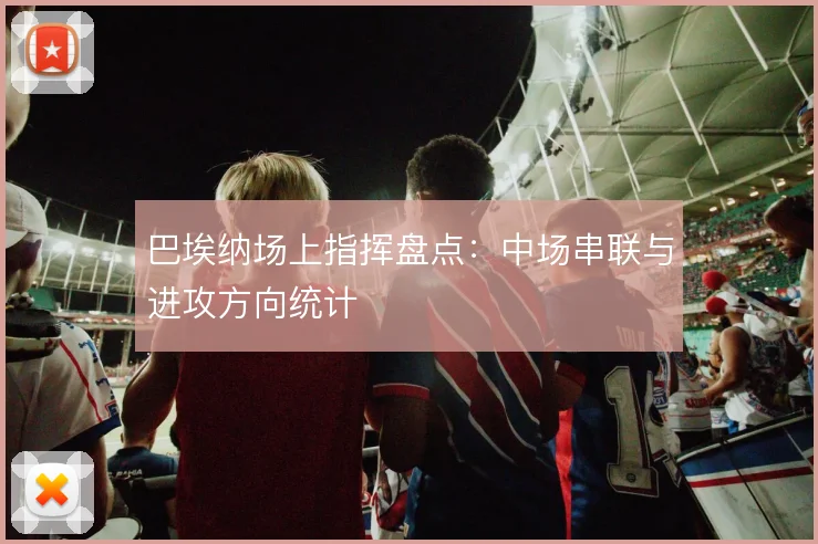巴埃纳场上指挥盘点：中场串联与进攻方向统计
