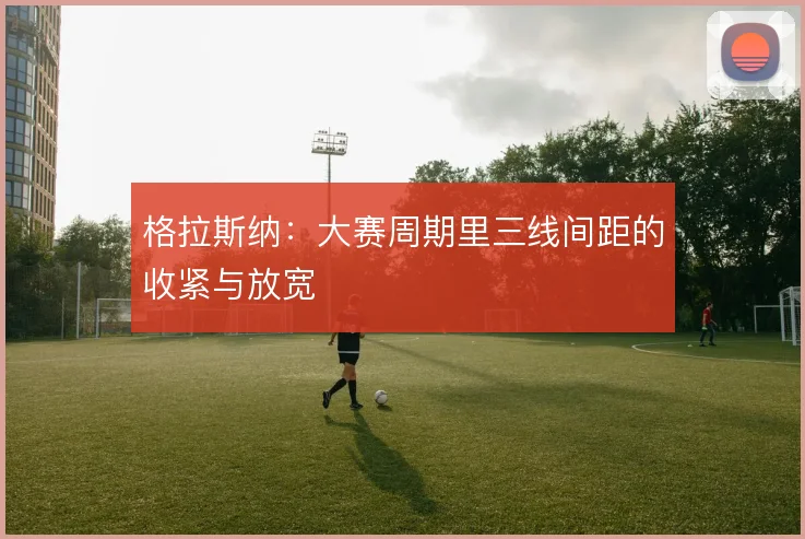 格拉斯纳：大赛周期里三线间距的收紧与放宽