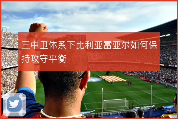 三中卫体系下比利亚雷亚尔如何保持攻守平衡