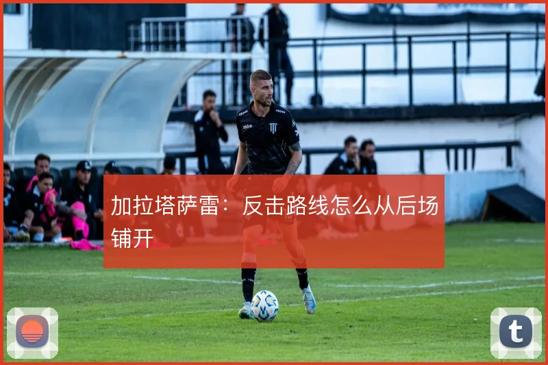 加拉塔萨雷：反击路线怎么从后场铺开