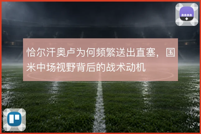 恰尔汗奥卢为何频繁送出直塞，国米中场视野背后的战术动机