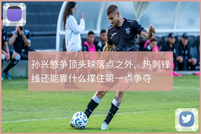 孙兴慜争顶头球落点之外，热刺锋线还能靠什么撑住第一点争夺