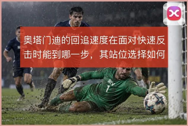 奥塔门迪的回追速度在面对快速反击时能到哪一步，其站位选择如何弥补