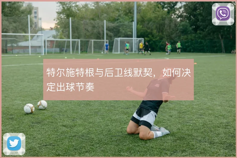 特尔施特根与后卫线默契，如何决定出球节奏