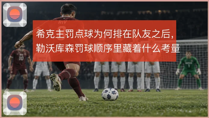 希克主罚点球为何排在队友之后,勒沃库森罚球顺序里藏着什么考量