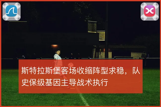 斯特拉斯堡客场收缩阵型求稳，队史保级基因主导战术执行