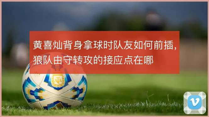 黄喜灿背身拿球时队友如何前插，狼队由守转攻的接应点在哪