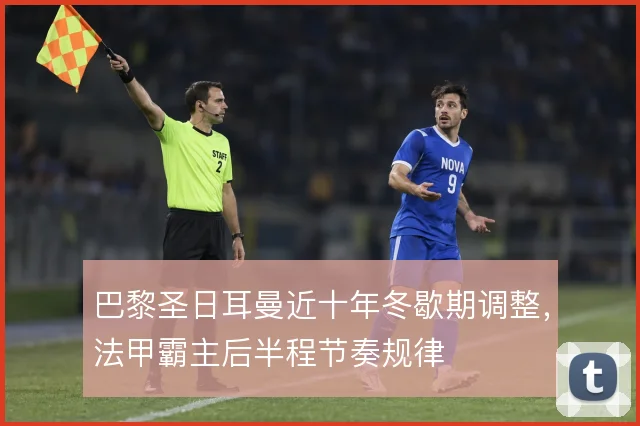 巴黎圣日耳曼近十年冬歇期调整，法甲霸主后半程节奏规律