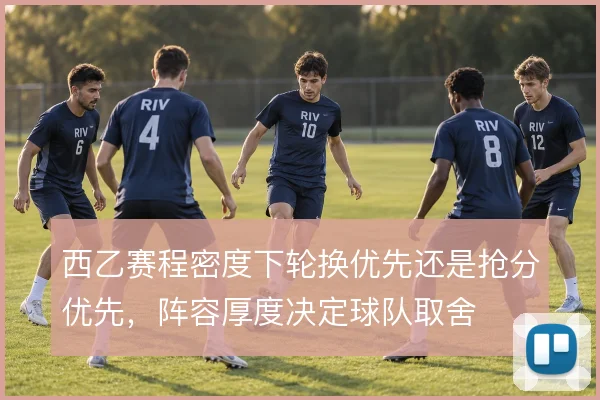 西乙赛程密度下轮换优先还是抢分优先，阵容厚度决定球队取舍