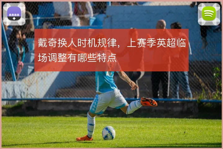 戴奇换人时机规律,上赛季英超临场调整有哪些特点